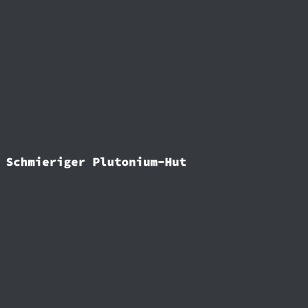 Schmieriger Plutonium-Hut